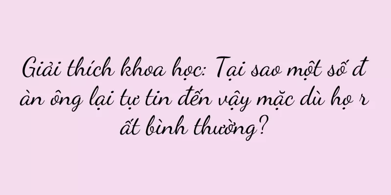 Giải thích khoa học: Tại sao một số đàn ông lại tự tin đến vậy mặc dù họ rất bình thường?