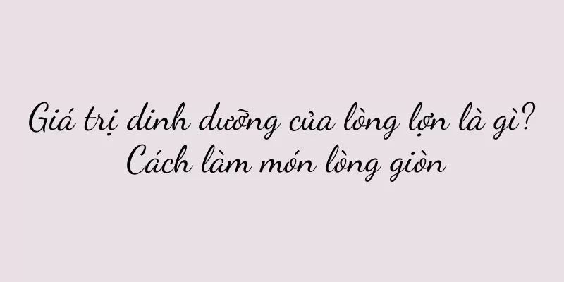 Giá trị dinh dưỡng của lòng lợn là gì? Cách làm món lòng giòn