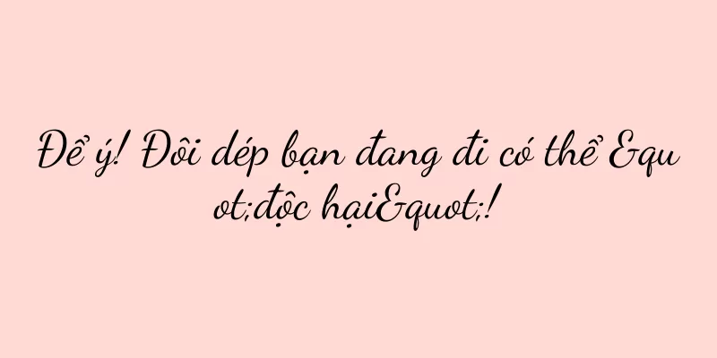 Để ý! Đôi dép bạn đang đi có thể "độc hại"!