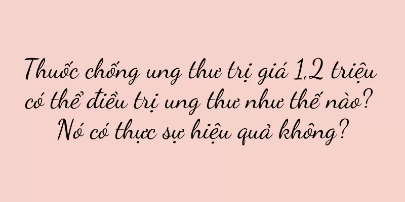 Thuốc chống ung thư trị giá 1,2 triệu có thể điều trị ung thư như thế nào? Nó có thực sự hiệu quả không?