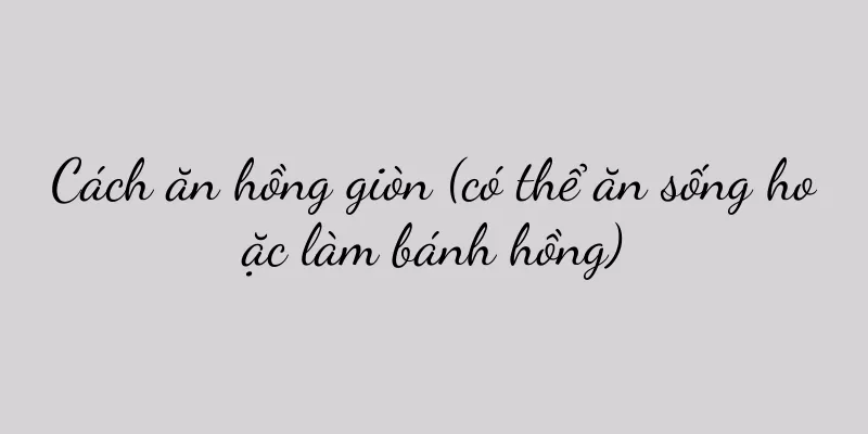 Cách ăn hồng giòn (có thể ăn sống hoặc làm bánh hồng)