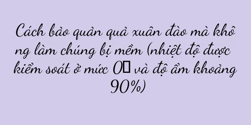 Cách bảo quản quả xuân đào mà không làm chúng bị mềm (nhiệt độ được kiểm soát ở mức 0℃ và độ ẩm khoảng 90%)