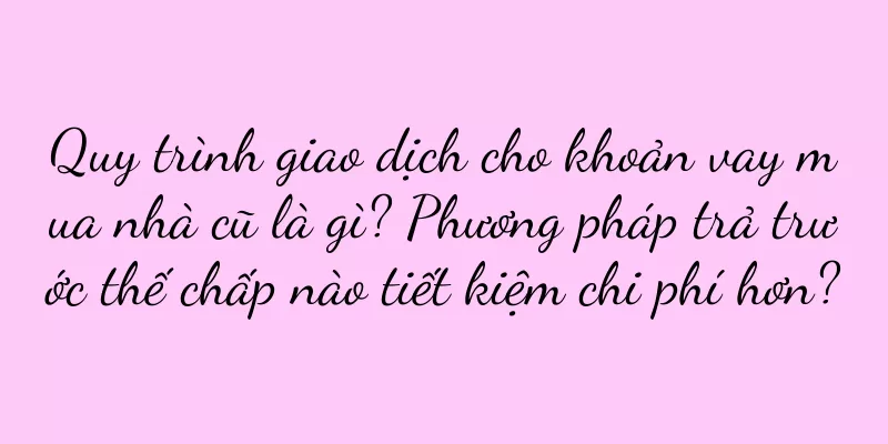 Quy trình giao dịch cho khoản vay mua nhà cũ là gì? Phương pháp trả trước thế chấp nào tiết kiệm chi phí hơn?