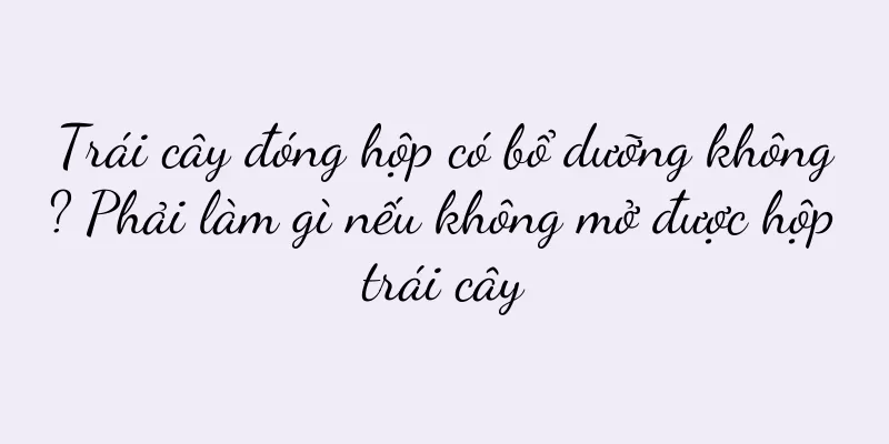Trái cây đóng hộp có bổ dưỡng không? Phải làm gì nếu không mở được hộp trái cây