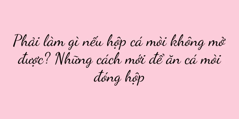 Phải làm gì nếu hộp cá mòi không mở được? Những cách mới để ăn cá mòi đóng hộp