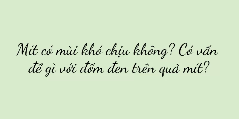 Mít có mùi khó chịu không? Có vấn đề gì với đốm đen trên quả mít?