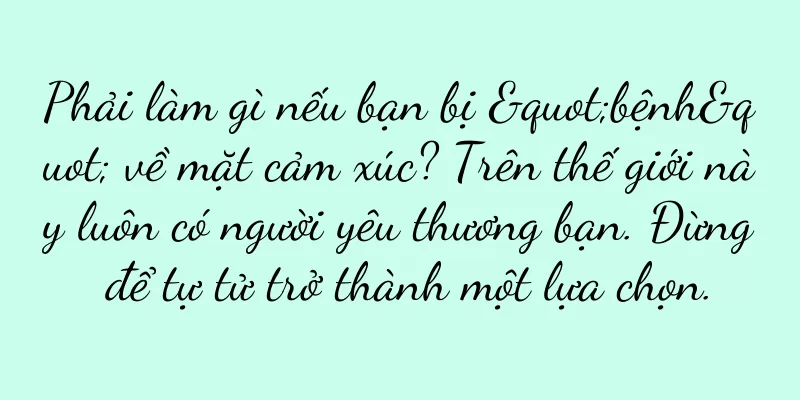 Phải làm gì nếu bạn bị "bệnh" về mặt cảm xúc? Trên thế giới này luôn có người yêu thương bạn. Đừng để tự tử trở thành một lựa chọn.