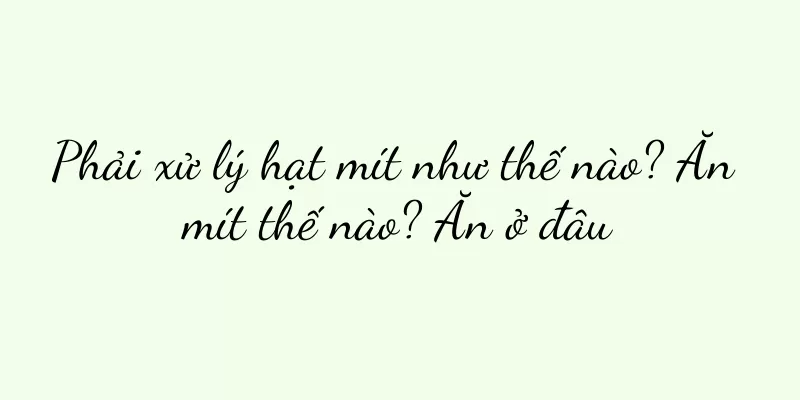 Phải xử lý hạt mít như thế nào? Ăn mít thế nào? Ăn ở đâu