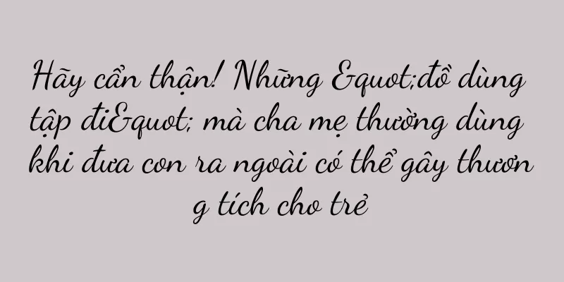 Hãy cẩn thận! Những "đồ dùng tập đi" mà cha mẹ thường dùng khi đưa con ra ngoài có thể gây thương tích cho trẻ