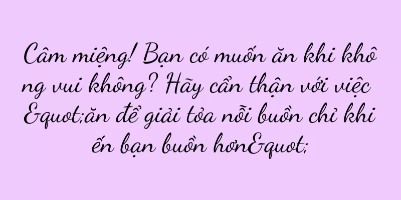 Câm miệng! Bạn có muốn ăn khi không vui không? Hãy cẩn thận với việc "ăn để giải tỏa nỗi buồn chỉ khiến bạn buồn hơn"
