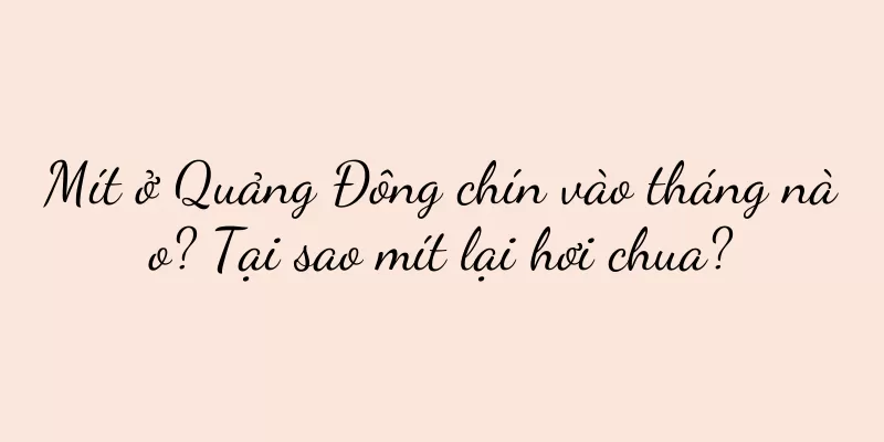 Mít ở Quảng Đông chín vào tháng nào? Tại sao mít lại hơi chua?