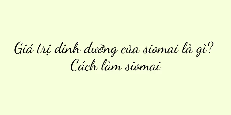 Giá trị dinh dưỡng của siomai là gì? Cách làm siomai