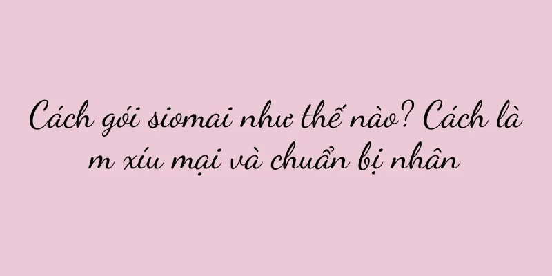 Cách gói siomai như thế nào? Cách làm xíu mại và chuẩn bị nhân