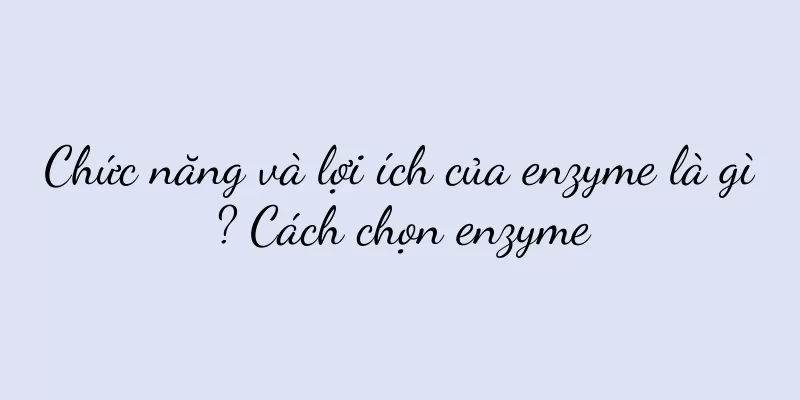 Chức năng và lợi ích của enzyme là gì? Cách chọn enzyme