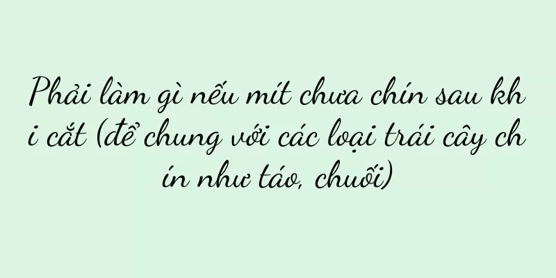 Phải làm gì nếu mít chưa chín sau khi cắt (để chung với các loại trái cây chín như táo, chuối)