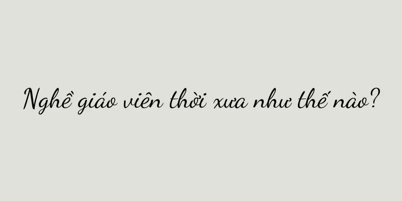 Nghề giáo viên thời xưa như thế nào?