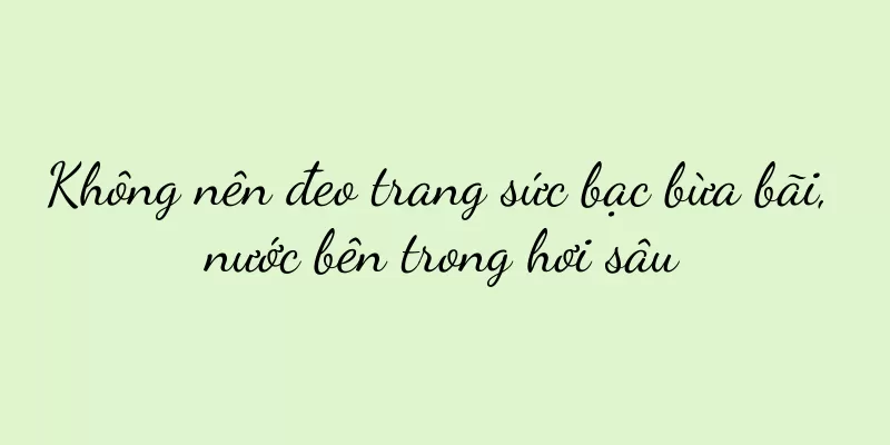 Không nên đeo trang sức bạc bừa bãi, nước bên trong hơi sâu