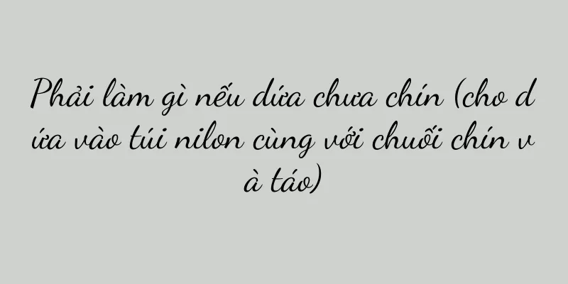 Phải làm gì nếu dứa chưa chín (cho dứa vào túi nilon cùng với chuối chín và táo)