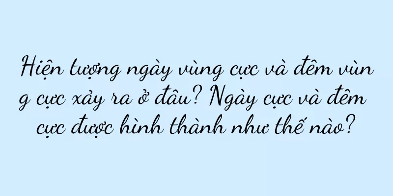 Hiện tượng ngày vùng cực và đêm vùng cực xảy ra ở đâu? Ngày cực và đêm cực được hình thành như thế nào?