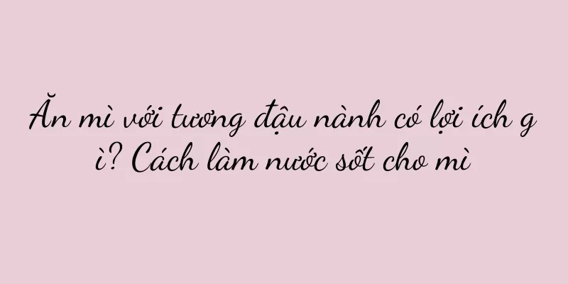 Ăn mì với tương đậu nành có lợi ích gì? Cách làm nước sốt cho mì