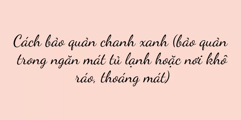 Cách bảo quản chanh xanh (bảo quản trong ngăn mát tủ lạnh hoặc nơi khô ráo, thoáng mát)