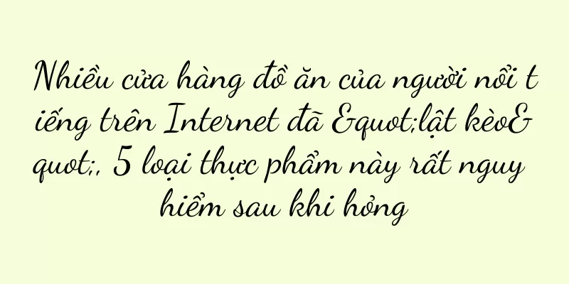Nhiều cửa hàng đồ ăn của người nổi tiếng trên Internet đã "lật kèo", 5 loại thực phẩm này rất nguy hiểm sau khi hỏng