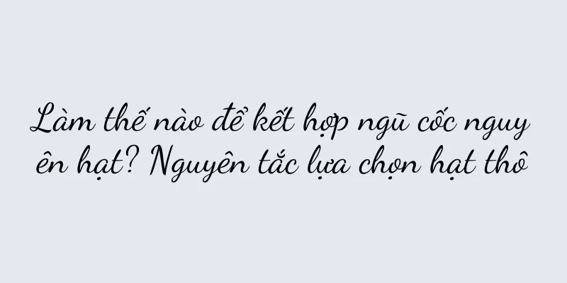 Làm thế nào để kết hợp ngũ cốc nguyên hạt? Nguyên tắc lựa chọn hạt thô
