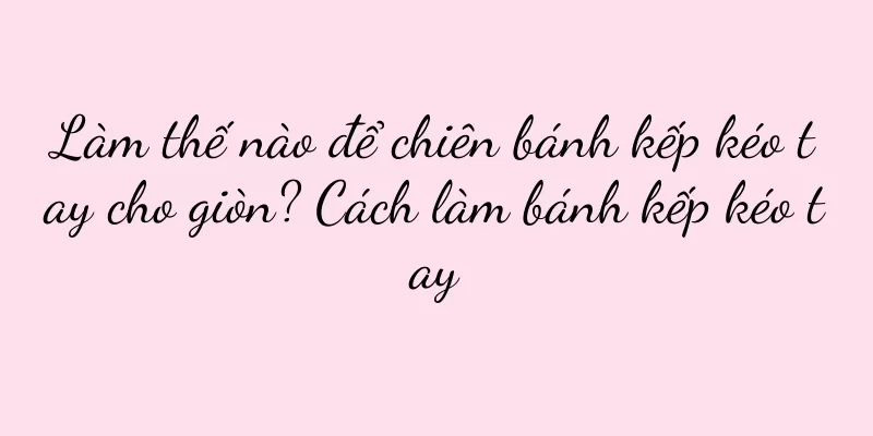 Làm thế nào để chiên bánh kếp kéo tay cho giòn? Cách làm bánh kếp kéo tay