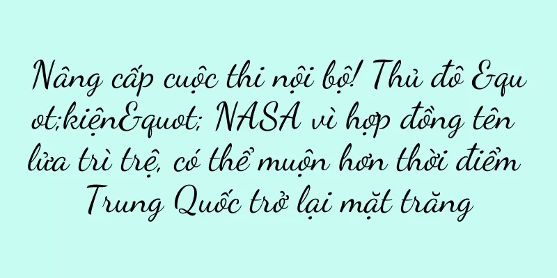 Nâng cấp cuộc thi nội bộ! Thủ đô "kiện" NASA vì hợp đồng tên lửa trì trệ, có thể muộn hơn thời điểm Trung Quốc trở lại mặt trăng