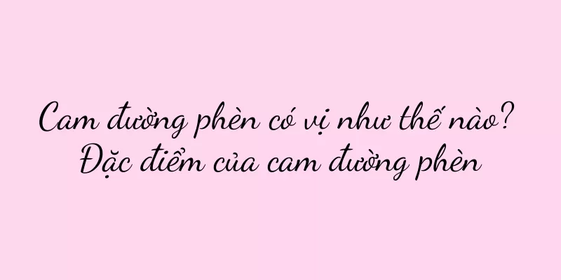 Cam đường phèn có vị như thế nào? Đặc điểm của cam đường phèn