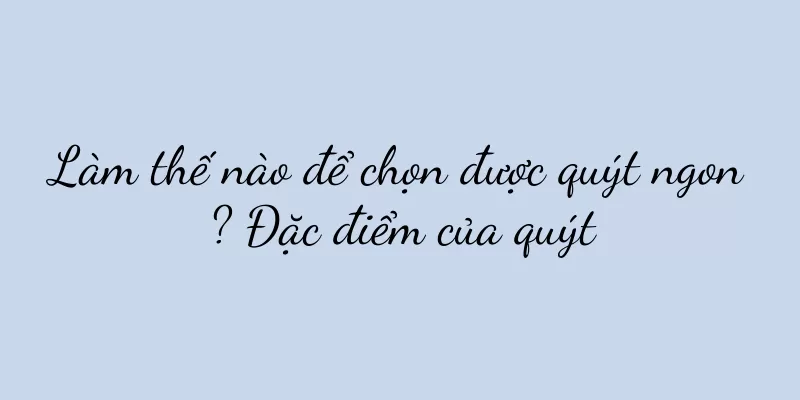 Làm thế nào để chọn được quýt ngon? Đặc điểm của quýt