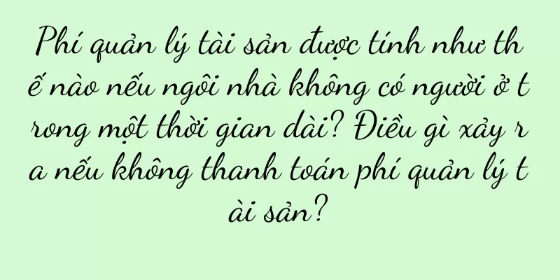 Phí quản lý tài sản được tính như thế nào nếu ngôi nhà không có người ở trong một thời gian dài? Điều gì xảy ra nếu không thanh toán phí quản lý tài sản?