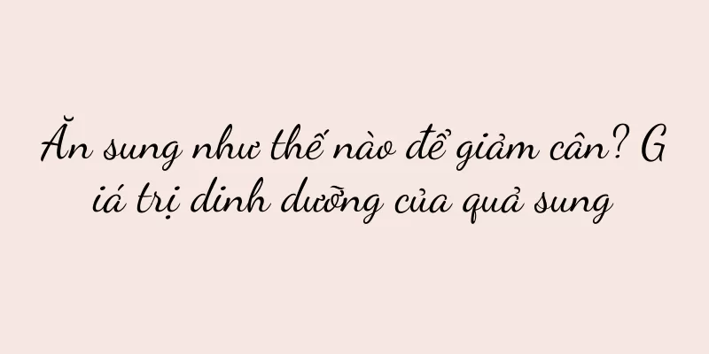 Ăn sung như thế nào để giảm cân? Giá trị dinh dưỡng của quả sung