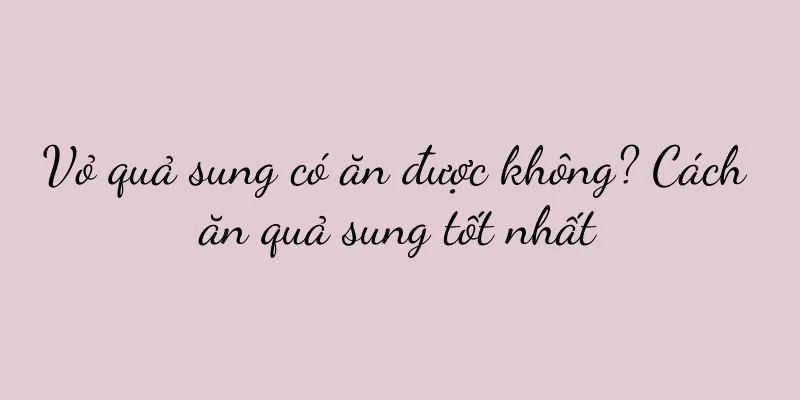 Vỏ quả sung có ăn được không? Cách ăn quả sung tốt nhất