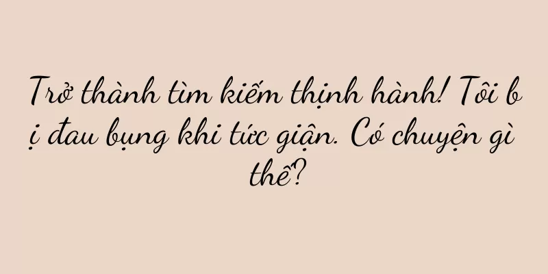 Trở thành tìm kiếm thịnh hành! Tôi bị đau bụng khi tức giận. Có chuyện gì thế?