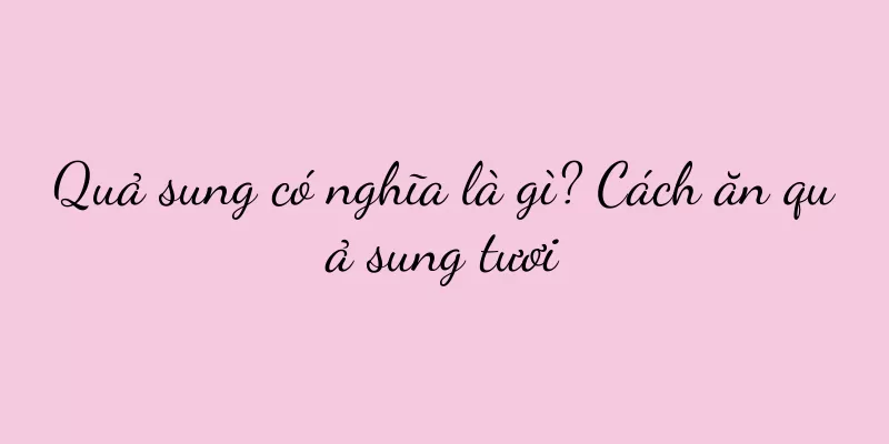 Quả sung có nghĩa là gì? Cách ăn quả sung tươi