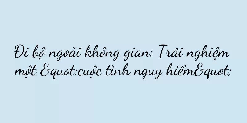 Đi bộ ngoài không gian: Trải nghiệm một "cuộc tình nguy hiểm"