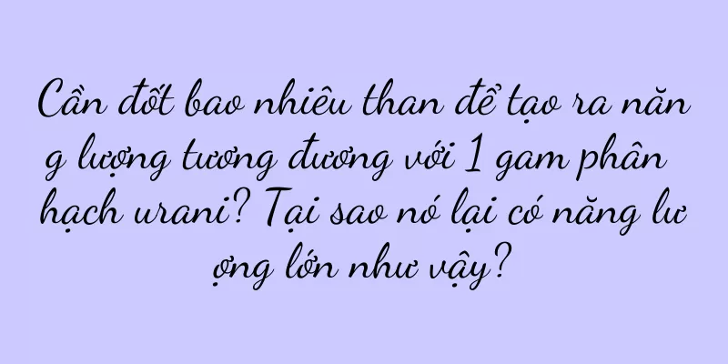 Cần đốt bao nhiêu than để tạo ra năng lượng tương đương với 1 gam phân hạch urani? Tại sao nó lại có năng lượng lớn như vậy?