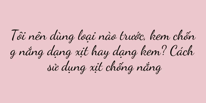 Tôi nên dùng loại nào trước, kem chống nắng dạng xịt hay dạng kem? Cách sử dụng xịt chống nắng