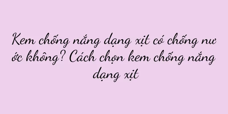 Kem chống nắng dạng xịt có chống nước không? Cách chọn kem chống nắng dạng xịt