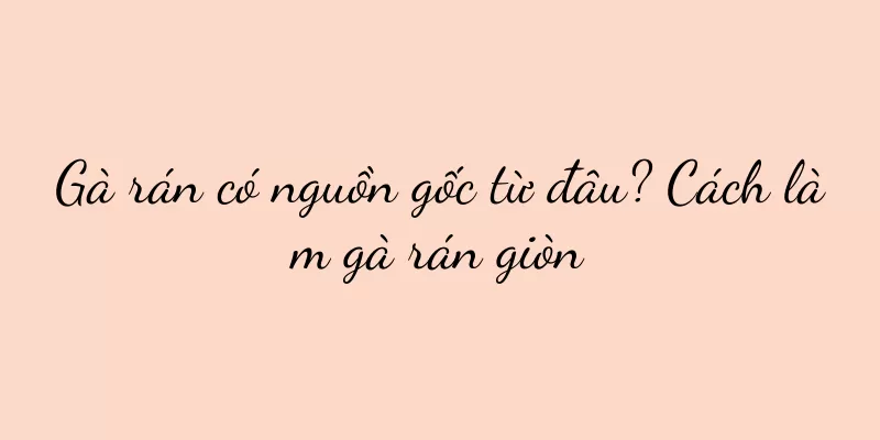 Gà rán có nguồn gốc từ đâu? Cách làm gà rán giòn