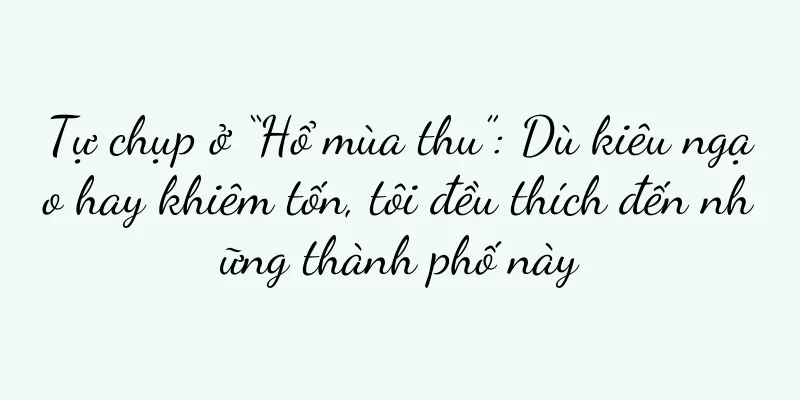 Tự chụp ở “Hổ mùa thu”: Dù kiêu ngạo hay khiêm tốn, tôi đều thích đến những thành phố này