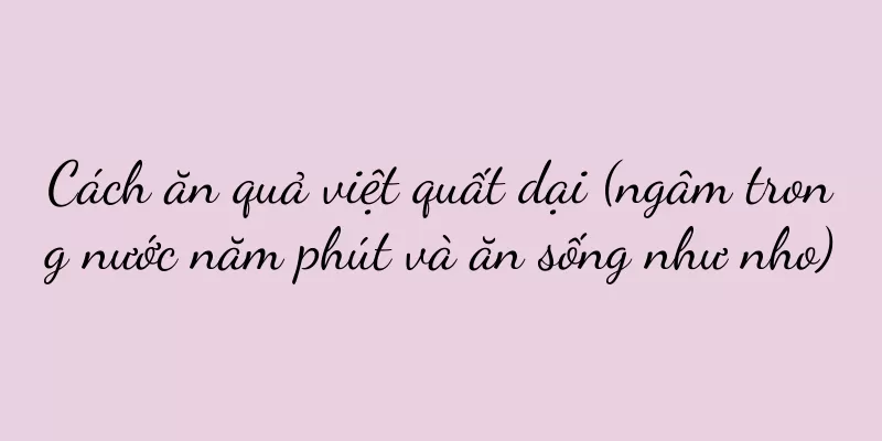 Cách ăn quả việt quất dại (ngâm trong nước năm phút và ăn sống như nho)