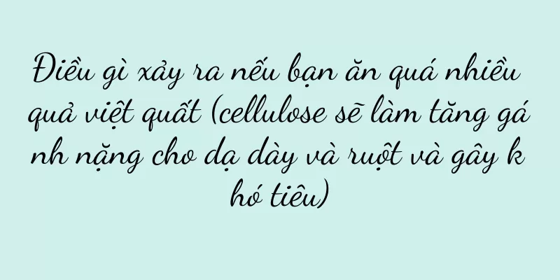 Điều gì xảy ra nếu bạn ăn quá nhiều quả việt quất (cellulose sẽ làm tăng gánh nặng cho dạ dày và ruột và gây khó tiêu)