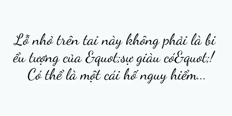 Lỗ nhỏ trên tai này không phải là biểu tượng của "sự giàu có"! Có thể là một cái hố nguy hiểm...