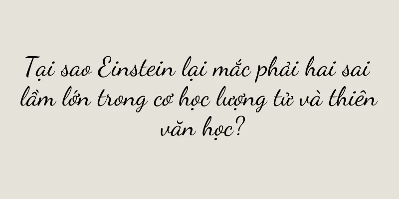 Tại sao Einstein lại mắc phải hai sai lầm lớn trong cơ học lượng tử và thiên văn học?
