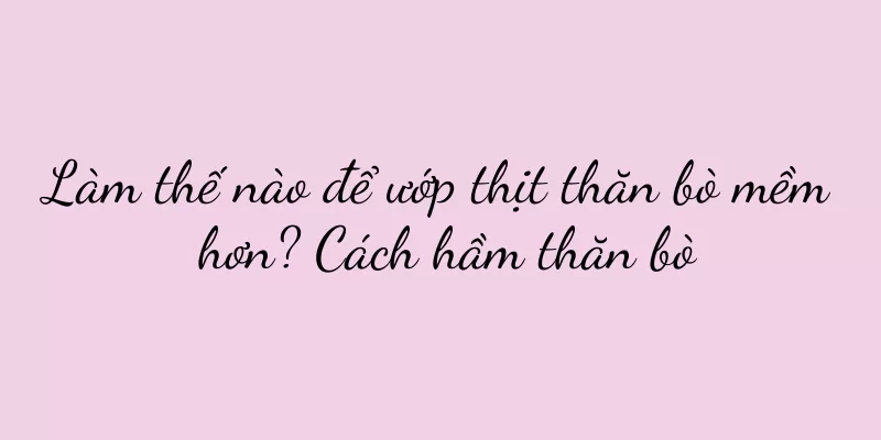 Làm thế nào để ướp thịt thăn bò mềm hơn? Cách hầm thăn bò