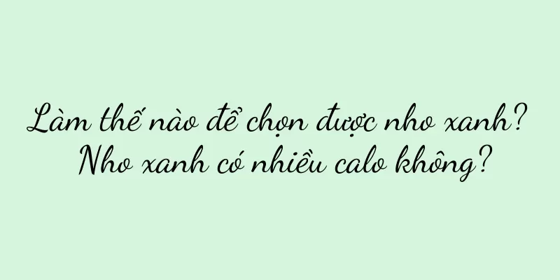 Làm thế nào để chọn được nho xanh? Nho xanh có nhiều calo không?