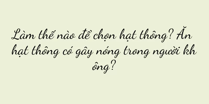 Làm thế nào để chọn hạt thông? Ăn hạt thông có gây nóng trong người không?