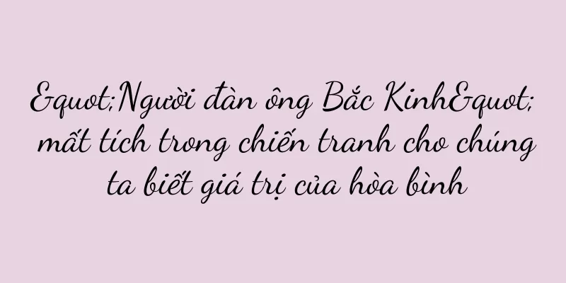 "Người đàn ông Bắc Kinh" mất tích trong chiến tranh cho chúng ta biết giá trị của hòa bình